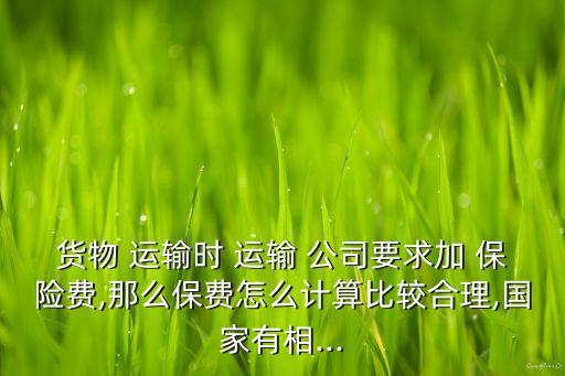 貨物 運(yùn)輸時(shí) 運(yùn)輸 公司要求加 保險(xiǎn)費(fèi),那么保費(fèi)怎么計(jì)算比較合理,國家有相...