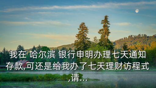 我在 哈爾濱 銀行申明辦理七天通知存款,可還是給我辦了七天理財(cái)訪程式,請(qǐng)...