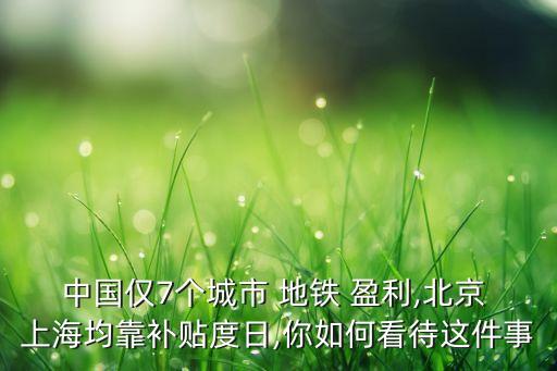 中國僅7個城市 地鐵 盈利,北京 上海均靠補貼度日,你如何看待這件事