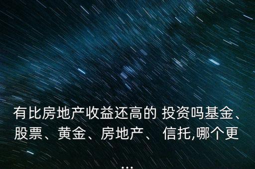 有比房地產(chǎn)收益還高的 投資嗎基金、股票、黃金、房地產(chǎn)、 信托,哪個(gè)更...