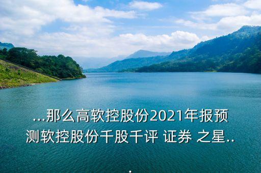 ...那么高軟控股份2021年報預(yù)測軟控股份千股千評 證券 之星...