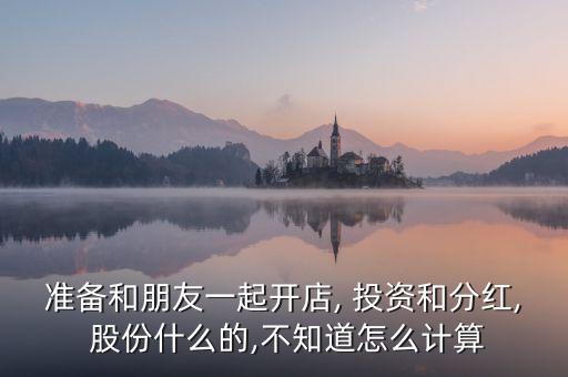 準備和朋友一起開店, 投資和分紅, 股份什么的,不知道怎么計算