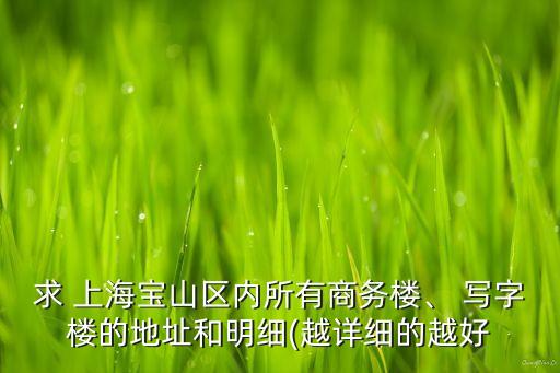求 上海寶山區(qū)內(nèi)所有商務(wù)樓、 寫字樓的地址和明細(xì)(越詳細(xì)的越好