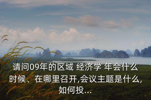 請(qǐng)問(wèn)09年的區(qū)域 經(jīng)濟(jì)學(xué) 年會(huì)什么時(shí)候、在哪里召開(kāi),會(huì)議主題是什么,如何投...
