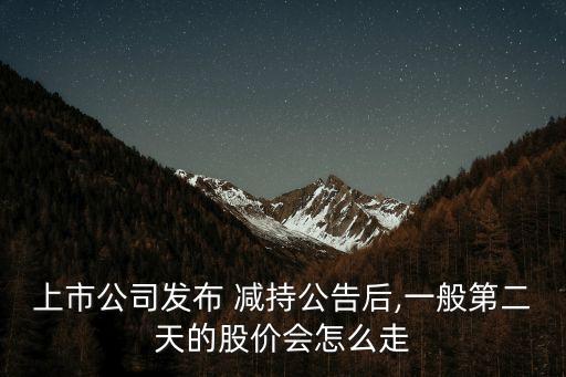 上市公司發(fā)布 減持公告后,一般第二天的股價(jià)會(huì)怎么走