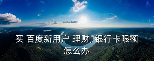 買(mǎi) 百度新用戶 理財(cái), 銀行卡限額怎么辦