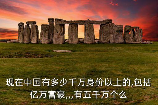 現(xiàn)在中國有多少千萬身價(jià)以上的,包括億萬富豪,,,有五千萬個(gè)么