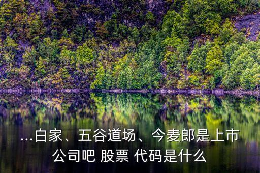 ...白家、五谷道場、今麥郎是上市公司吧 股票 代碼是什么