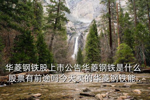 華菱鋼鐵股上市公告華菱鋼鐵是什么 股票有前途嗎今天買(mǎi)的華菱鋼鐵能...