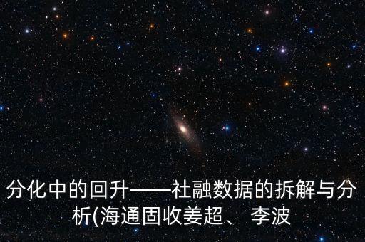 分化中的回升——社融數(shù)據(jù)的拆解與分析(海通固收姜超、 李波
