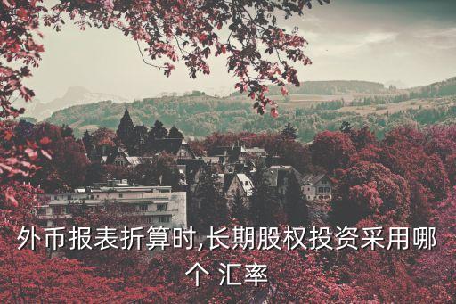 外幣報表折算時,長期股權(quán)投資采用哪個 匯率