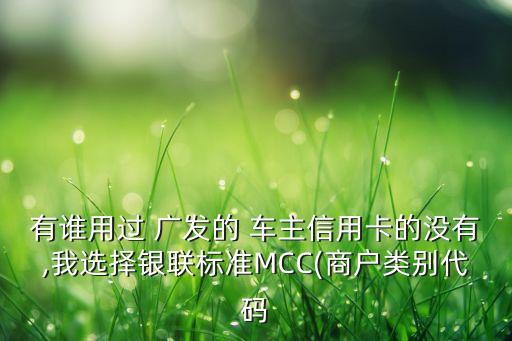 有誰(shuí)用過(guò) 廣發(fā)的 車主信用卡的沒(méi)有,我選擇銀聯(lián)標(biāo)準(zhǔn)MCC(商戶類別代碼