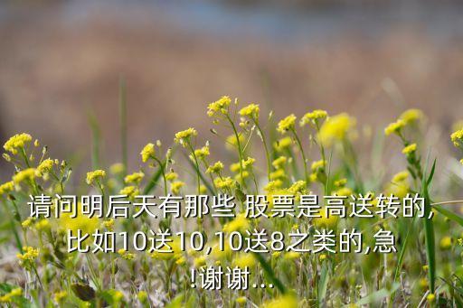 請(qǐng)問(wèn)明后天有那些 股票是高送轉(zhuǎn)的,比如10送10,10送8之類的,急!謝謝...