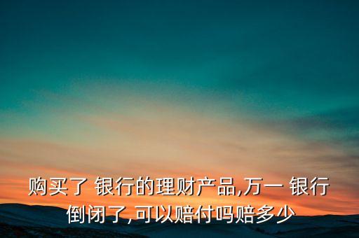 購買了 銀行的理財(cái)產(chǎn)品,萬一 銀行 倒閉了,可以賠付嗎賠多少