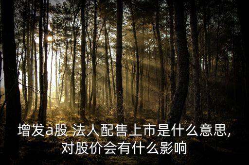 增發(fā)a股 法人配售上市是什么意思,對股價(jià)會有什么影響