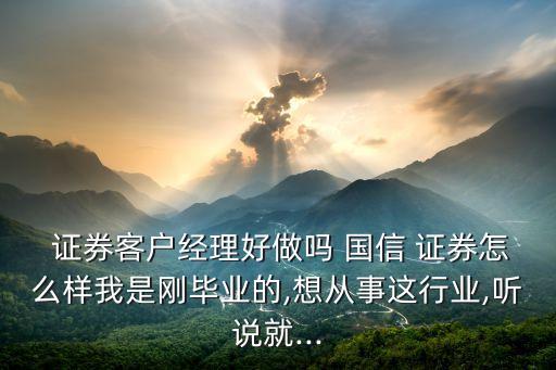  證券客戶經(jīng)理好做嗎 國(guó)信 證券怎么樣我是剛畢業(yè)的,想從事這行業(yè),聽說就...