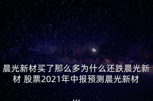 晨光新材買了那么多為什么還跌晨光新材 股票2021年中報(bào)預(yù)測(cè)晨光新材...