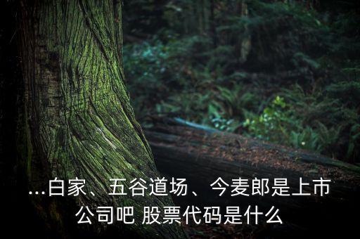 ...白家、五谷道場(chǎng)、今麥郎是上市公司吧 股票代碼是什么