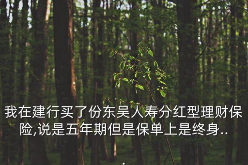 我在建行買了份東吳人壽分紅型理財(cái)保險(xiǎn),說是五年期但是保單上是終身...