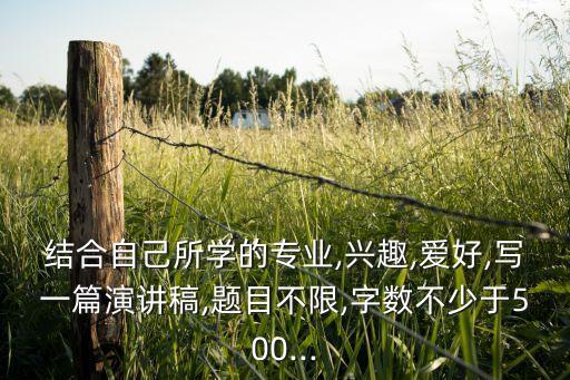 結(jié)合自己所學(xué)的專業(yè),興趣,愛好,寫一篇演講稿,題目不限,字?jǐn)?shù)不少于500...