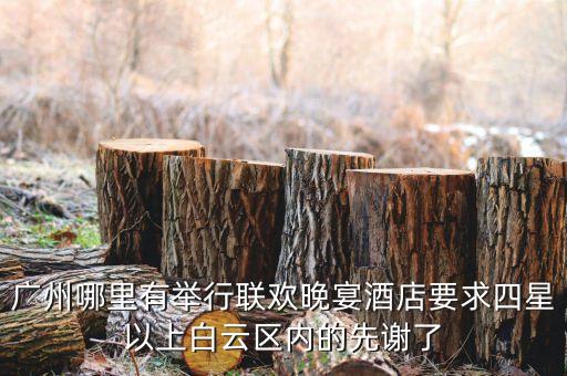 廣州哪里有舉行聯(lián)歡晚宴酒店要求四星以上白云區(qū)內(nèi)的先謝了