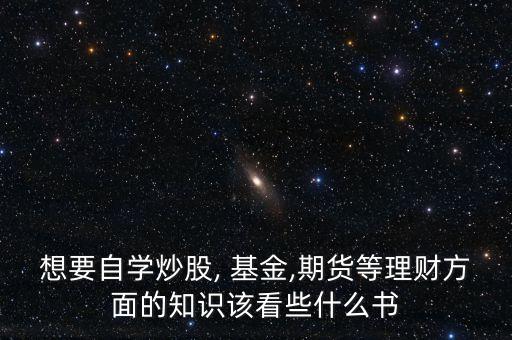 想要自學(xué)炒股, 基金,期貨等理財(cái)方面的知識(shí)該看些什么書