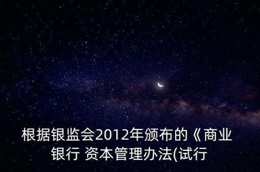 根據(jù)銀監(jiān)會(huì)2012年頒布的《商業(yè) 銀行 資本管理辦法(試行