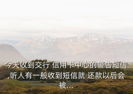 今天收到交行 信用卡中心的警告短信,聽人有一般收到短信就 還款以后會被...