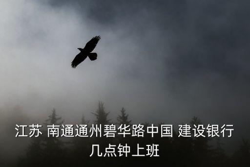 江蘇 南通通州碧華路中國(guó) 建設(shè)銀行幾點(diǎn)鐘上班