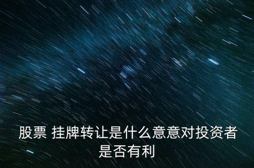  股票 掛牌轉(zhuǎn)讓是什么意意對(duì)投資者是否有利