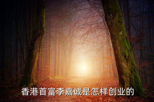  香港首富李嘉誠(chéng)是怎樣創(chuàng)業(yè)的