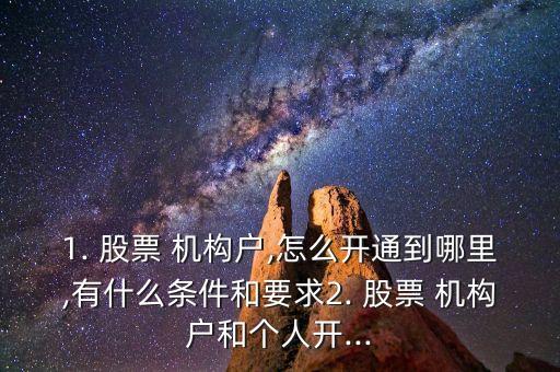 1. 股票 機(jī)構(gòu)戶,怎么開通到哪里,有什么條件和要求2. 股票 機(jī)構(gòu)戶和個人開...