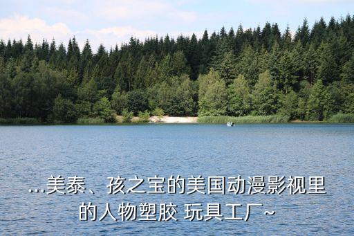 ...美泰、孩之寶的美國動(dòng)漫影視里的人物塑膠 玩具工廠~