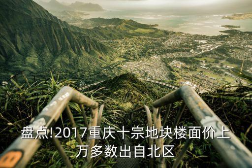 盤點(diǎn)!2017重慶十宗地塊樓面價上萬多數(shù)出自北區(qū)