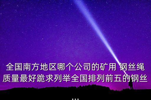 全國南方地區(qū)哪個(gè)公司的礦用 鋼絲繩質(zhì)量最好跪求列舉全國排列前五的鋼絲...