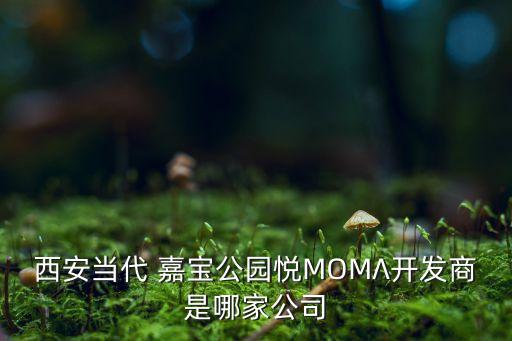 西安當(dāng)代 嘉寶公園悅MOMΛ開(kāi)發(fā)商是哪家公司