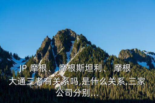 JP 摩根、 摩根斯坦利、 摩根 大通三者有關(guān)系嗎,是什么關(guān)系,三家公司分別...