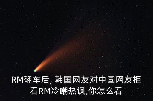 RM翻車后, 韓國網(wǎng)友對中國網(wǎng)友拒看RM冷嘲熱諷,你怎么看