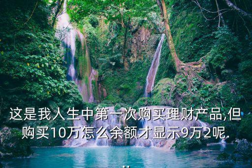 這是我人生中第一次購(gòu)買(mǎi)理財(cái)產(chǎn)品,但購(gòu)買(mǎi)10萬(wàn)怎么余額才顯示9萬(wàn)2呢...