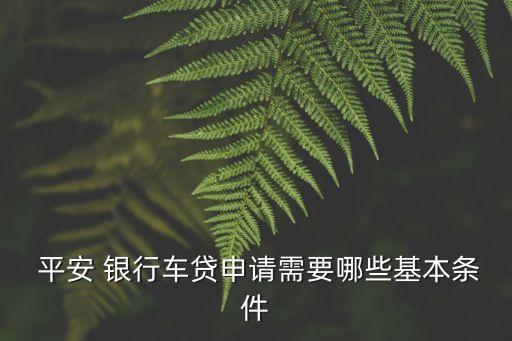  平安 銀行車(chē)貸申請(qǐng)需要哪些基本條件