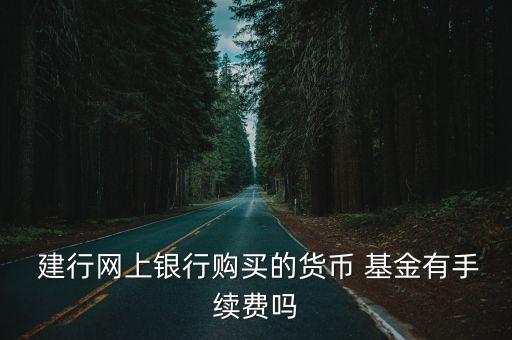  建行網上銀行購買的貨幣 基金有手續(xù)費嗎