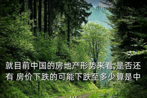 就目前中國(guó)的房地產(chǎn)形勢(shì)來看,是否還有 房?jī)r(jià)下跌的可能下跌至多少算是中...