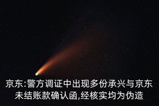 京東:警方調證中出現(xiàn)多份承興與京東未結賬款確認函,經核實均為偽造