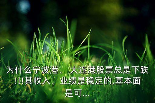 為什么寧波港、 大連港股票總是下跌!!!其收入、業(yè)績是穩(wěn)定的,基本面是可...