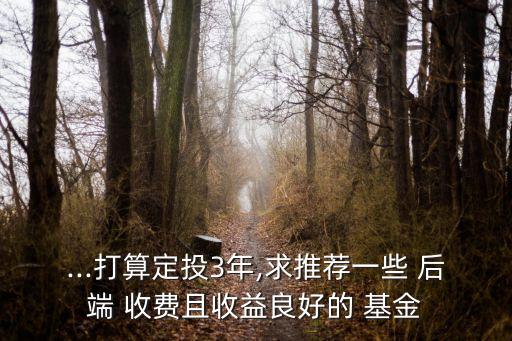 ...打算定投3年,求推薦一些 后端 收費(fèi)且收益良好的 基金