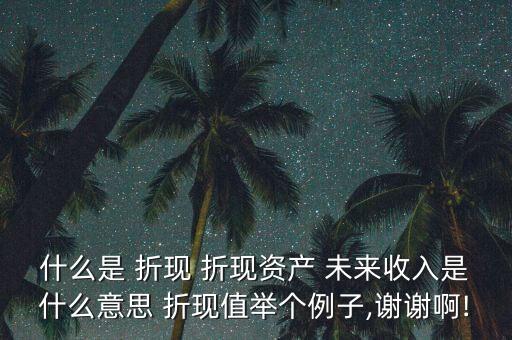 什么是 折現(xiàn) 折現(xiàn)資產(chǎn) 未來收入是什么意思 折現(xiàn)值舉個(gè)例子,謝謝啊!