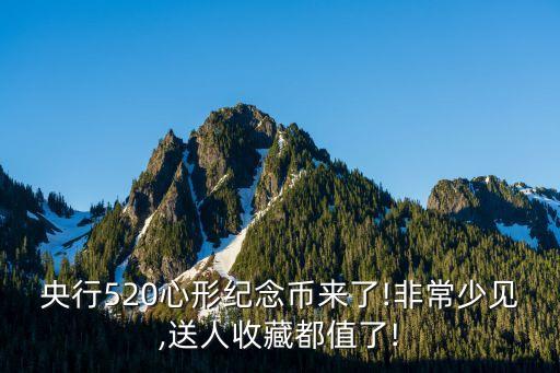 央行520心形紀念幣來了!非常少見,送人收藏都值了!