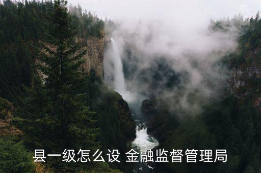縣一級怎么設(shè) 金融監(jiān)督管理局
