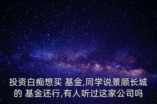 投資白癡想買 基金,同學(xué)說(shuō)景順長(zhǎng)城的 基金還行,有人聽(tīng)過(guò)這家公司嗎
