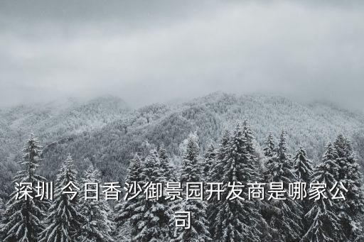 深圳 今日香沙御景園開發(fā)商是哪家公司